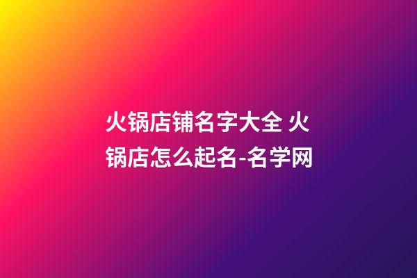 火锅店铺名字大全 火锅店怎么起名-名学网